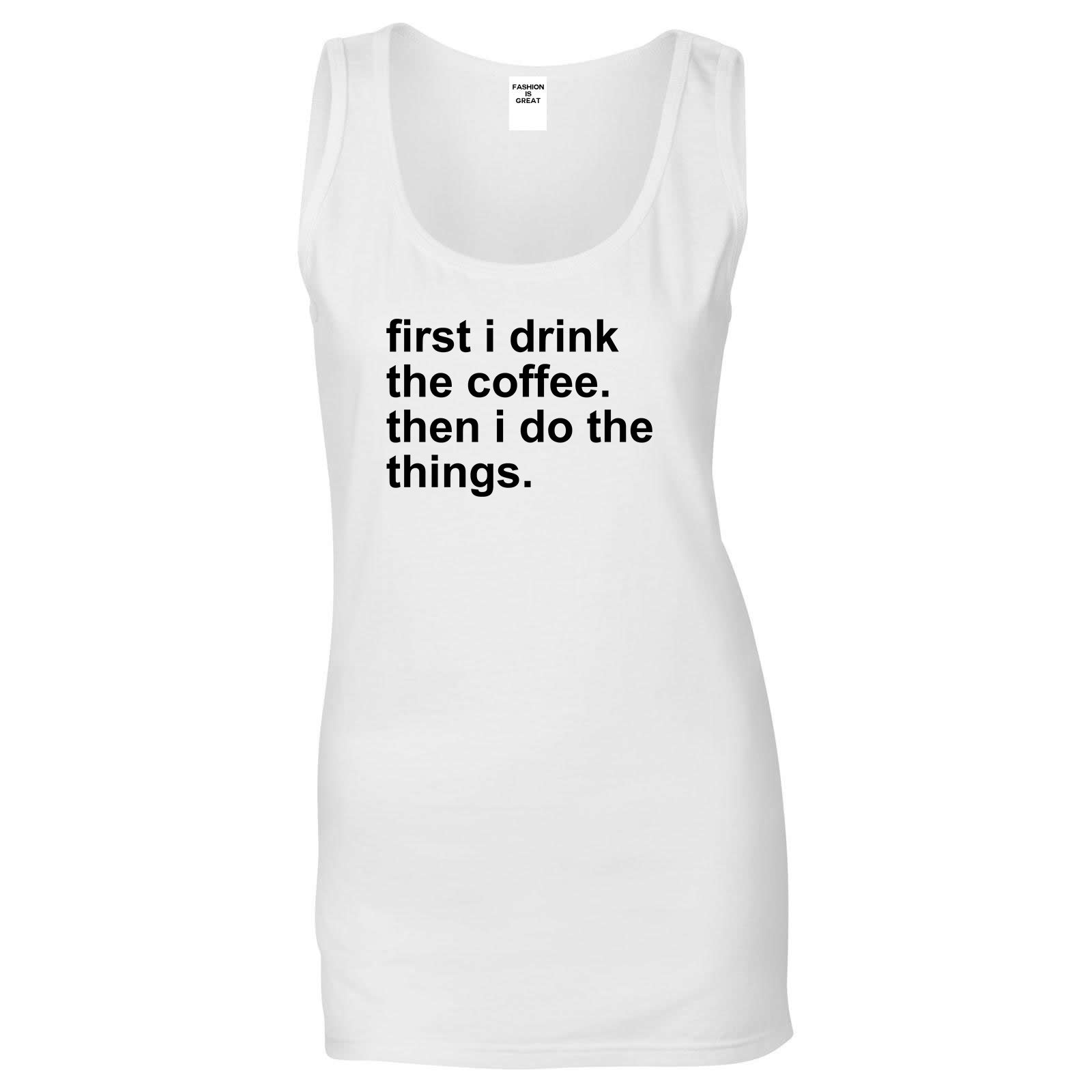 First I Drink The Coffee Then I Do The Things Womens Tank Top Shirt White