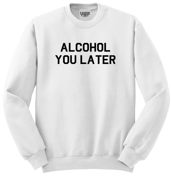 Alcohol You Later Funny Drinking White Crewneck Sweatshirt