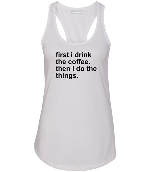 First I Drink The Coffee Then I Do The Things Womens Racerback Tank Top White