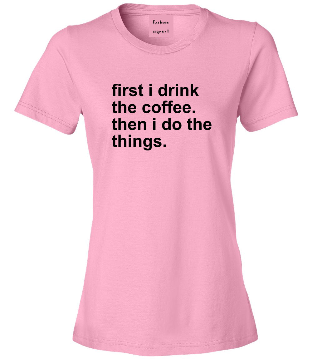 First I Drink The Coffee Then I Do The Things Womens Graphic T-Shirt Pink