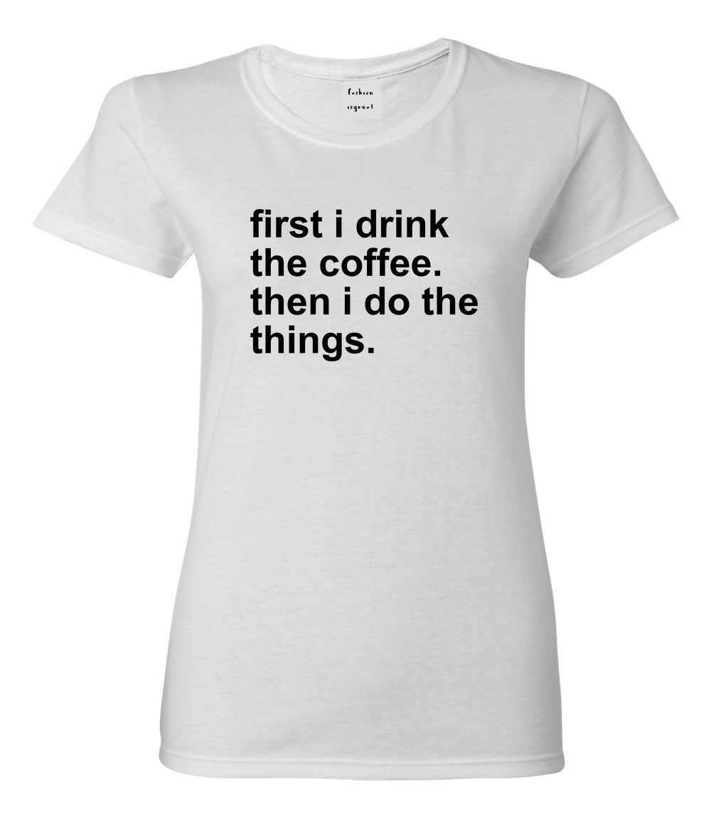 First I Drink The Coffee Then I Do The Things Womens Graphic T-Shirt White
